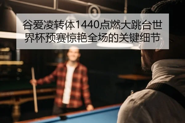 谷爱凌转体1440点燃大跳台世界杯预赛惊艳全场的关键细节